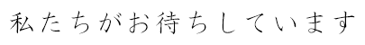 私たちがお待ちしております